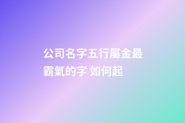 公司名字五行屬金最霸氣的字 如何起-第1張-公司起名-玄機派